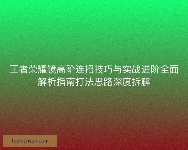 王者荣耀镜高阶连招技巧与实战进阶全面解析指南打法思路深度拆解