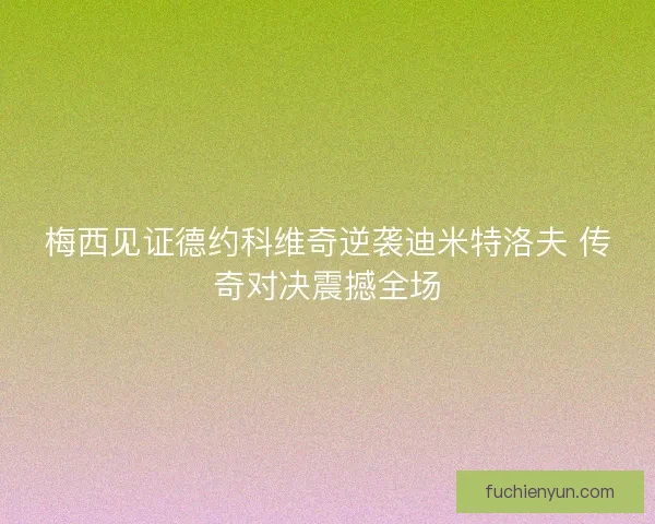 梅西见证德约科维奇逆袭迪米特洛夫 传奇对决震撼全场