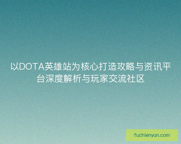 以DOTA英雄站为核心打造攻略与资讯平台深度解析与玩家交流社区